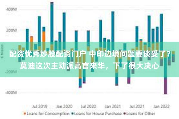 配资优秀炒股配资门户 中印边境问题要谈妥了？莫迪这次主动派高官来华，下了很大决心