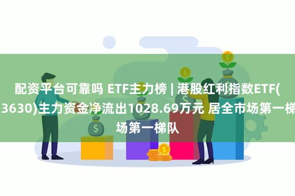 配资平台可靠吗 ETF主力榜 | 港股红利指数ETF(513630)主力资金净流出1028.69万元 居全市场第一梯队