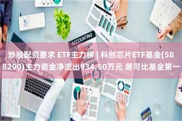 炒股配资要求 ETF主力榜 | 科创芯片ETF基金(588290)主力资金净流出934.50万元 居可比基金第一