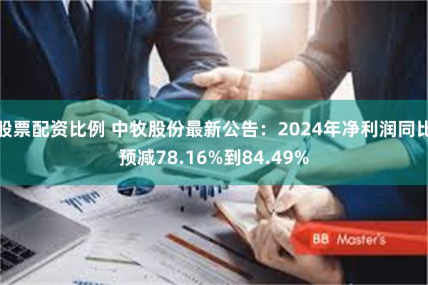 股票配资比例 中牧股份最新公告：2024年净利润同比预减78.16%到84.49%