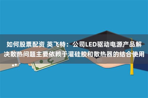 如何股票配资 英飞特：公司LED驱动电源产品解决散热问题主要依赖于灌硅胶和散热器的结合使用