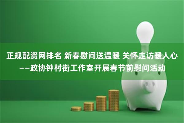 正规配资网排名 新春慰问送温暖 关怀走访暖人心——政协钟村街工作室开展春节前慰问活动