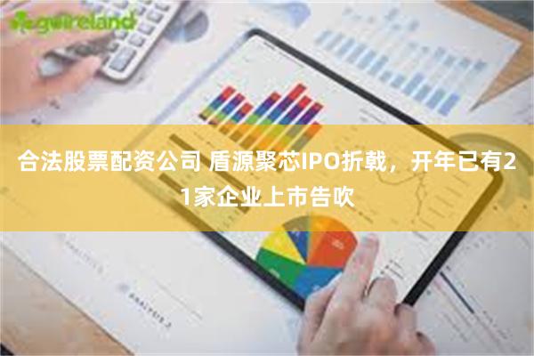 合法股票配资公司 盾源聚芯IPO折戟，开年已有21家企业上市告吹