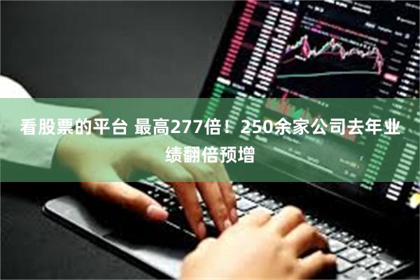 看股票的平台 最高277倍！250余家公司去年业绩翻倍预增