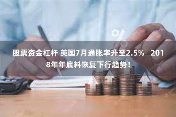 股票资金杠杆 英国7月通胀率升至2.5%   2018年年底料恢复下行趋势！