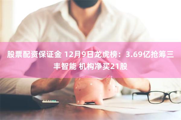 股票配资保证金 12月9日龙虎榜：3.69亿抢筹三丰智能 机构净买21股