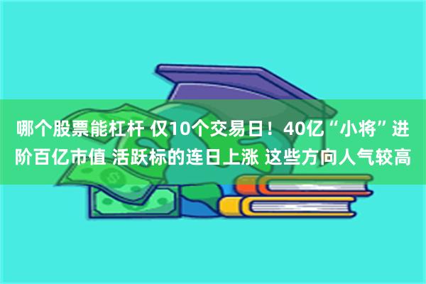 哪个股票能杠杆 仅10个交易日！40亿“小将”进阶百亿市值 活跃标的连日上涨 这些方向人气较高