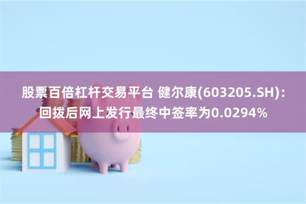 股票百倍杠杆交易平台 健尔康(603205.SH)：回拨后网上发行最终中签率为0.0294%