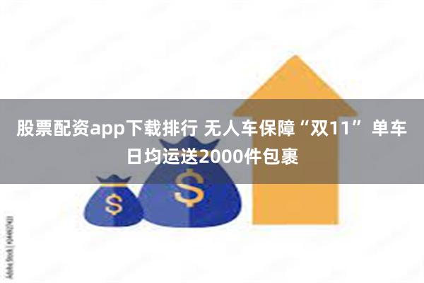 股票配资app下载排行 无人车保障“双11” 单车日均运送2000件包裹