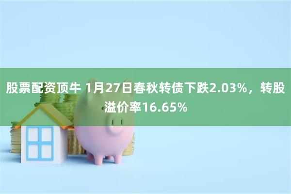 股票配资顶牛 1月27日春秋转债下跌2.03%，转股溢价率16.65%