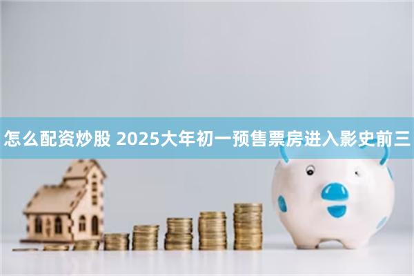 怎么配资炒股 2025大年初一预售票房进入影史前三