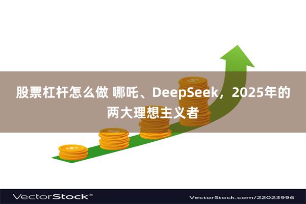 股票杠杆怎么做 哪吒、DeepSeek，2025年的两大理想主义者