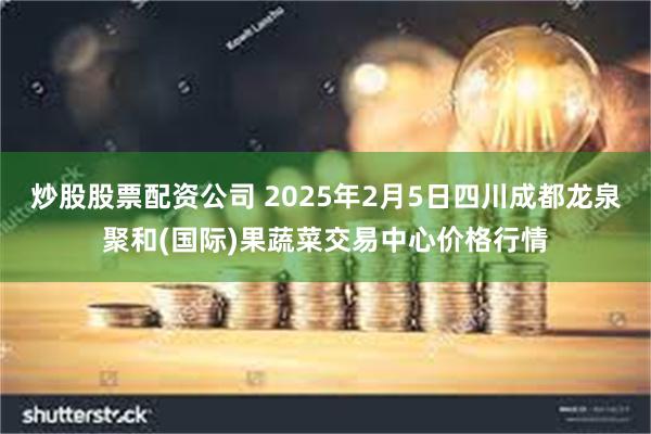 炒股股票配资公司 2025年2月5日四川成都龙泉聚和(国际)果蔬菜交易中心价格行情