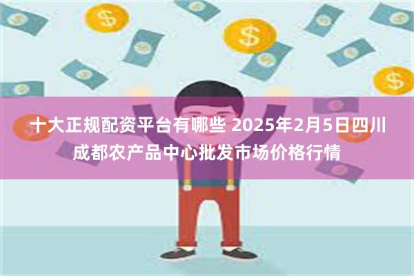 十大正规配资平台有哪些 2025年2月5日四川成都农产品中心批发市场价格行情