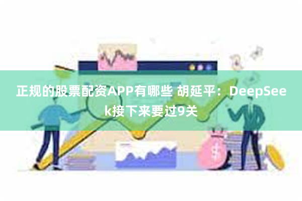 正规的股票配资APP有哪些 胡延平：DeepSeek接下来要过9关