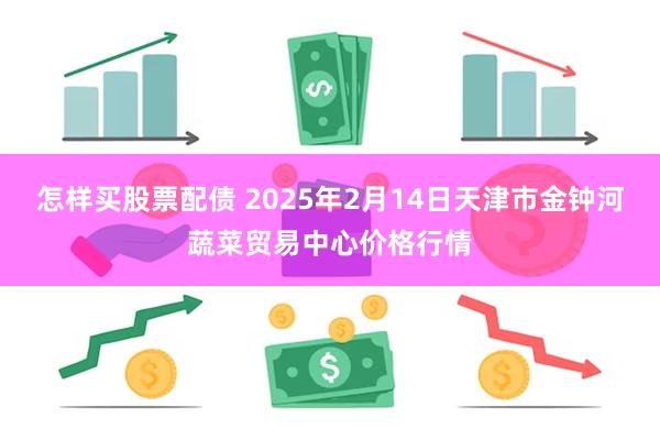 怎样买股票配债 2025年2月14日天津市金钟河蔬菜贸易中心价格行情