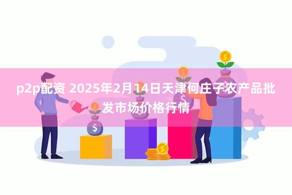 p2p配资 2025年2月14日天津何庄子农产品批发市场价格行情