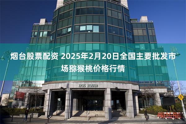 烟台股票配资 2025年2月20日全国主要批发市场猕猴桃价格行情