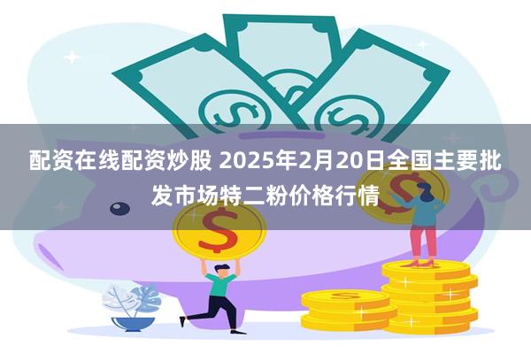 配资在线配资炒股 2025年2月20日全国主要批发市场特二粉价格行情