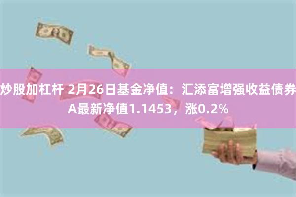 炒股加杠杆 2月26日基金净值：汇添富增强收益债券A最新净值1.1453，涨0.2%