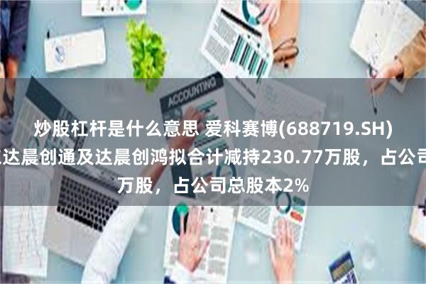 炒股杠杆是什么意思 爱科赛博(688719.SH)：公司股东达晨创通及达晨创鸿拟合计减持230.77万股，占公司总股本2%