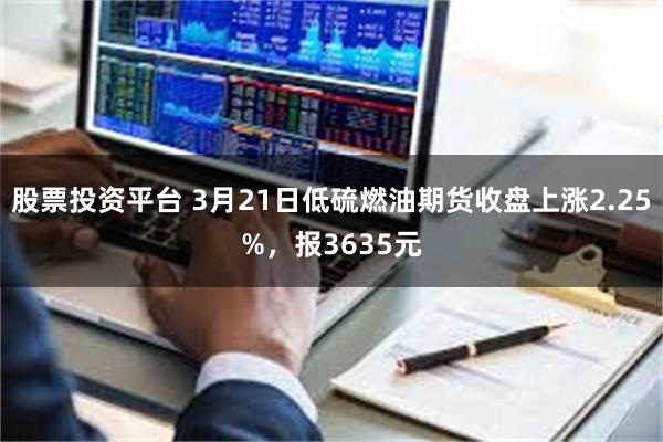 股票投资平台 3月21日低硫燃油期货收盘上涨2.25%，报3635元